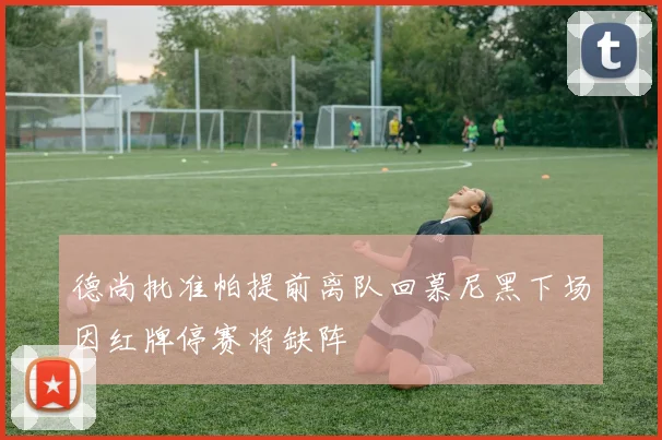德尚批准帕提前离队回慕尼黑下场因红牌停赛将缺阵