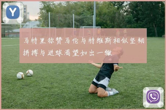 马特里称赞马伦与特维斯相似坚韧拼搏与进球渴望如出一辙