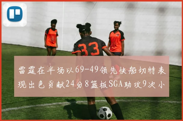 雷霆在半场以69-49领先快船切特表现出色贡献24分8篮板SGA助攻9次小卡得分15分