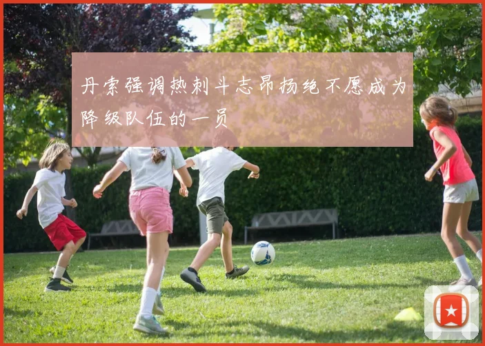 丹索强调热刺斗志昂扬绝不愿成为降级队伍的一员