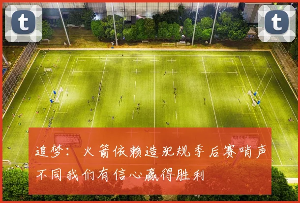 追梦：火箭依赖造犯规季后赛哨声不同我们有信心赢得胜利