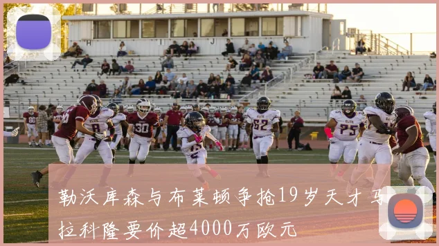 勒沃库森与布莱顿争抢19岁天才马拉科隆要价超4000万欧元