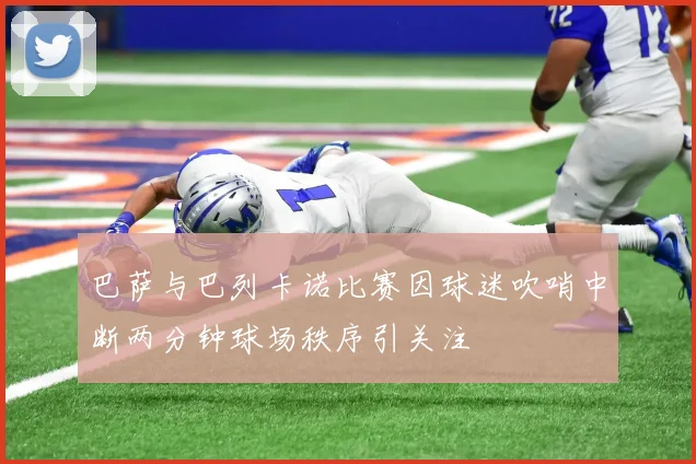 巴萨与巴列卡诺比赛因球迷吹哨中断两分钟球场秩序引关注