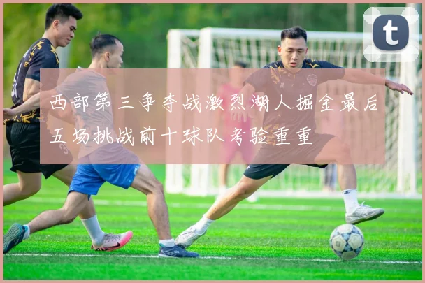西部第三争夺战激烈湖人掘金最后五场挑战前十球队考验重重