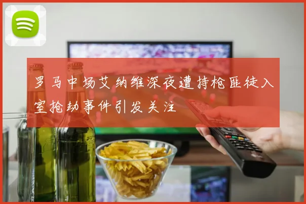 罗马中场艾纳维深夜遭持枪匪徒入室抢劫事件引发关注