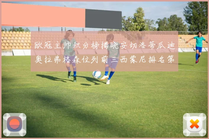 欧冠主帅积分榜揭晓安切洛蒂瓜迪奥拉弗格森位列前三西蒙尼排名第六