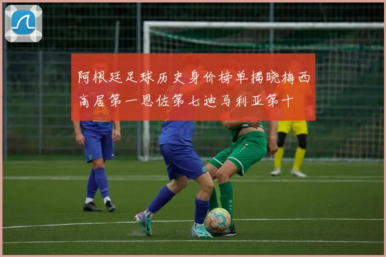 阿根廷足球历史身价榜单揭晓梅西高居第一恩佐第七迪马利亚第十
