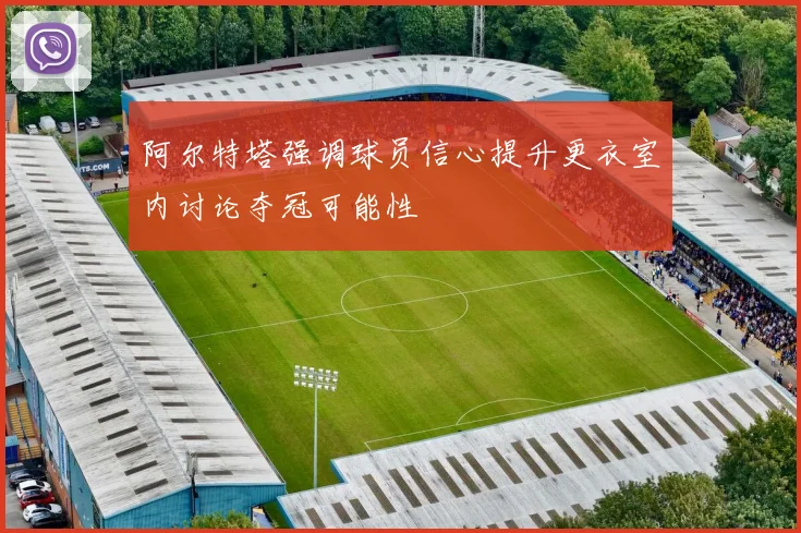 阿尔特塔强调球员信心提升更衣室内讨论夺冠可能性
