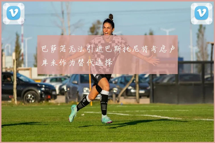 巴萨若无法引进巴斯托尼将考虑卢库米作为替代选择