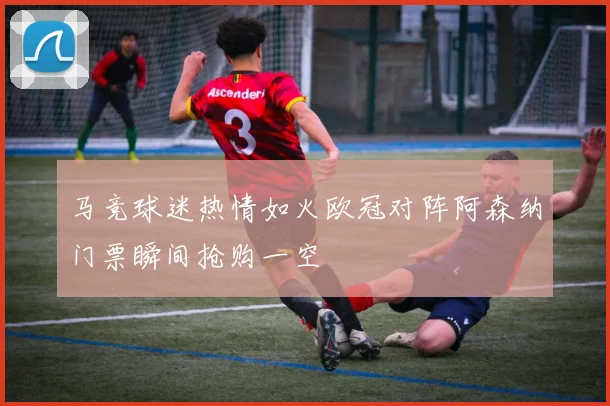 马竞球迷热情如火欧冠对阵阿森纳门票瞬间抢购一空