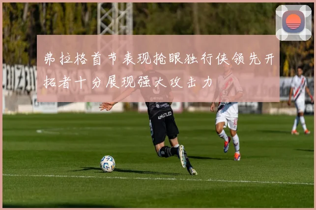 弗拉格首节表现抢眼独行侠领先开拓者十分展现强大攻击力