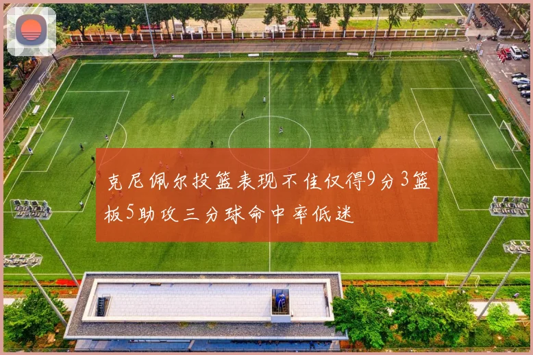 克尼佩尔投篮表现不佳仅得9分3篮板5助攻三分球命中率低迷