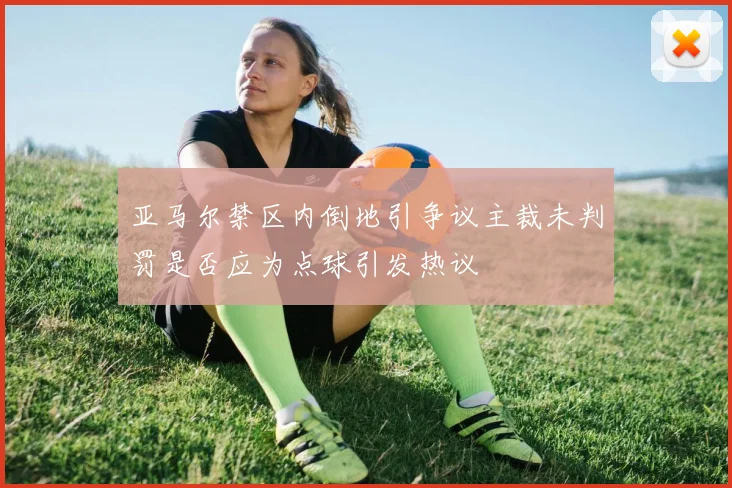 亚马尔禁区内倒地引争议主裁未判罚是否应为点球引发热议