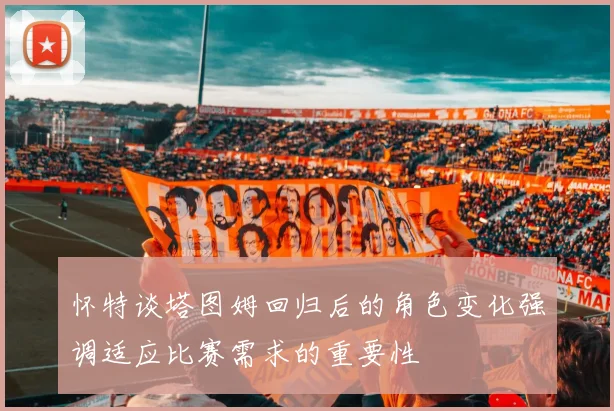 怀特谈塔图姆回归后的角色变化强调适应比赛需求的重要性