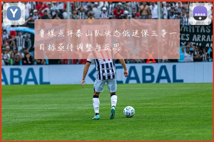 鲁媒点评泰山队状态低迷保三争一目标亟待调整与反思