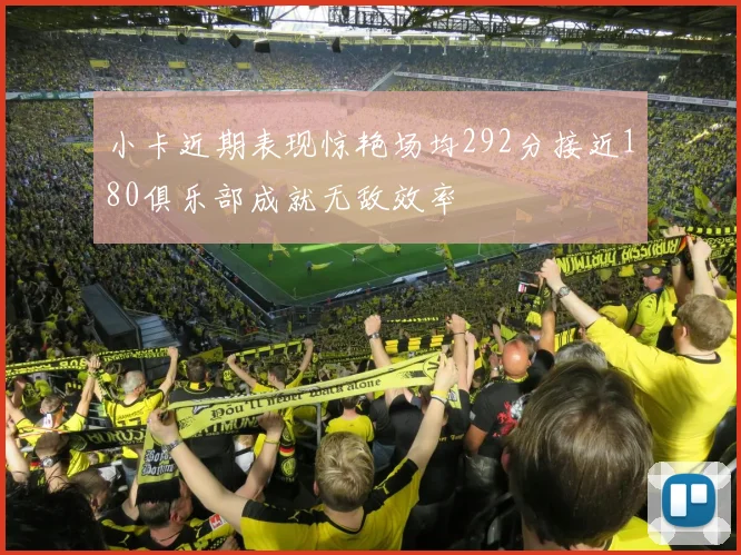小卡近期表现惊艳场均292分接近180俱乐部成就无敌效率