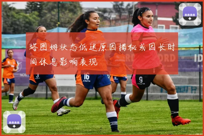 塔图姆状态低迷原因揭秘或因长时间休息影响表现