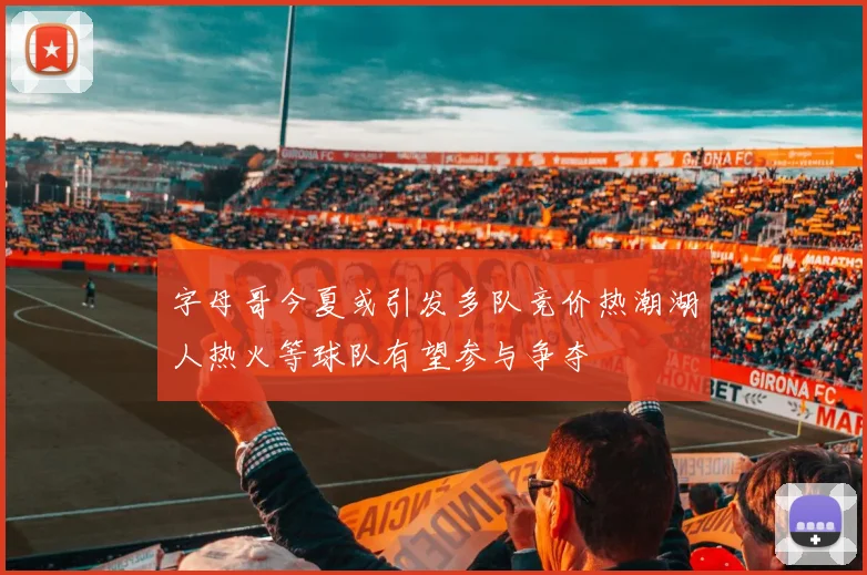 字母哥今夏或引发多队竞价热潮湖人热火等球队有望参与争夺
