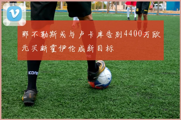 那不勒斯或与卢卡库告别4400万欧元买断霍伊伦成新目标