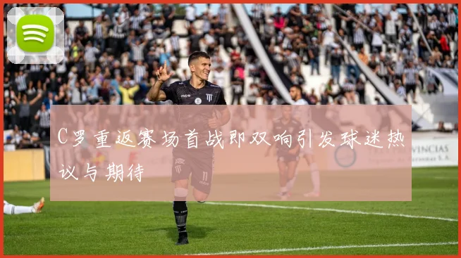 C罗重返赛场首战即双响引发球迷热议与期待