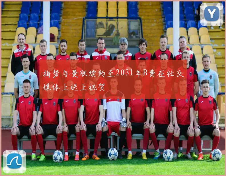 梅努与曼联续约至2031年B费在社交媒体上送上祝贺