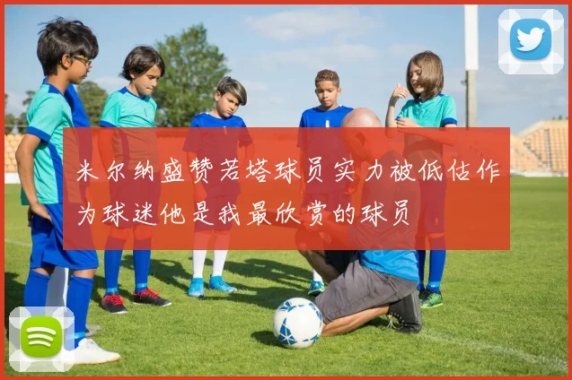 米尔纳盛赞若塔球员实力被低估作为球迷他是我最欣赏的球员