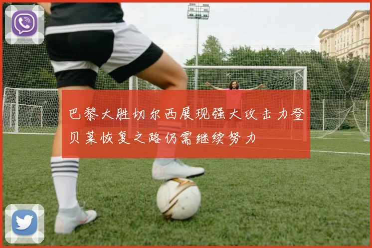 巴黎大胜切尔西展现强大攻击力登贝莱恢复之路仍需继续努力