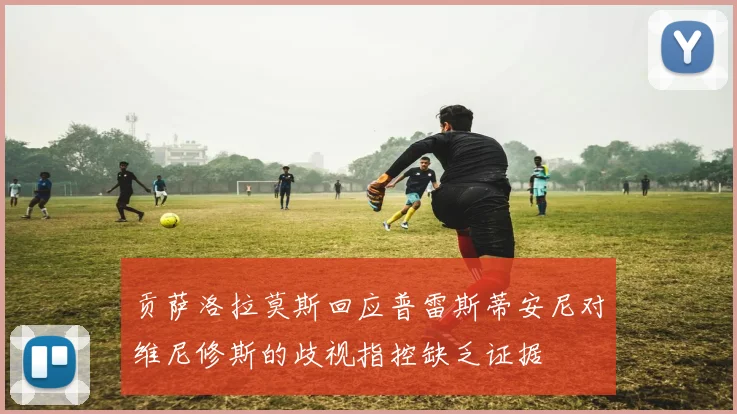 贡萨洛拉莫斯回应普雷斯蒂安尼对维尼修斯的歧视指控缺乏证据