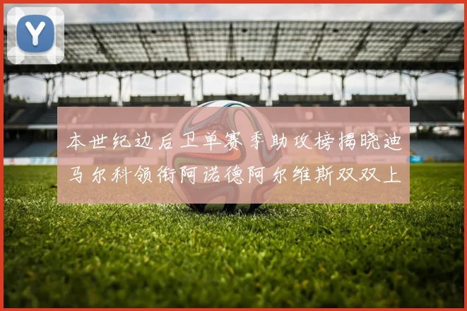本世纪边后卫单赛季助攻榜揭晓迪马尔科领衔阿诺德阿尔维斯双双上榜