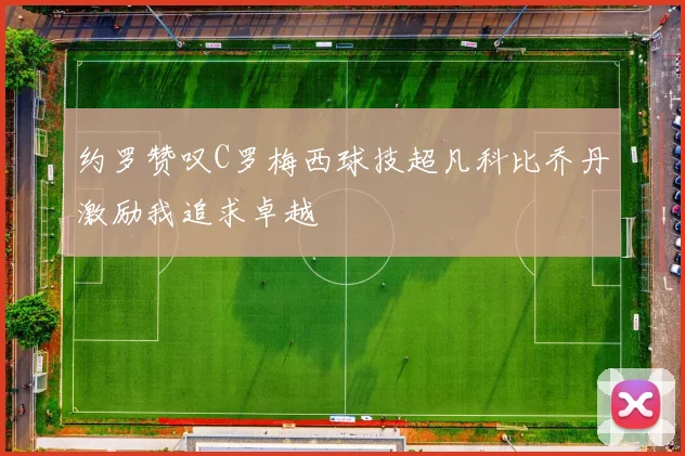 约罗赞叹C罗梅西球技超凡科比乔丹激励我追求卓越