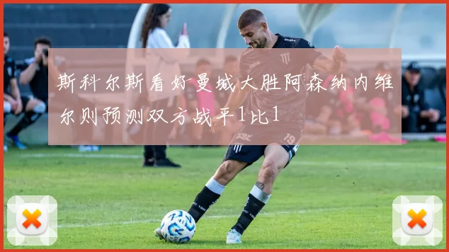 斯科尔斯看好曼城大胜阿森纳内维尔则预测双方战平1比1
