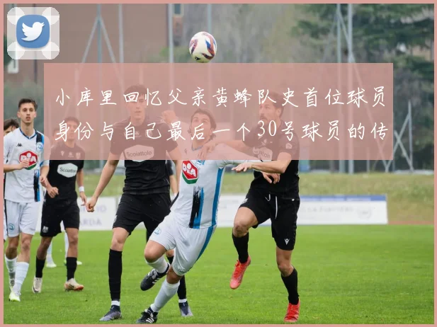 小库里回忆父亲黄蜂队史首位球员身份与自己最后一个30号球员的传承